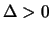 $\Delta > 0$