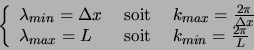 \begin{displaymath}
\left\{
\begin{array}{lcl}
\lambda_{min} = \Delta x & \textr...
...\textrm{ soit } & k_{min} = \frac{2 \pi}{L}
\end{array}\right.
\end{displaymath}