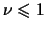 $\nu \leqslant 1$