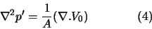 \begin{displaymath}
\nabla^2 p' = \frac{1}{A} (\nabla . V_0) \qquad \qquad (4)
\end{displaymath}